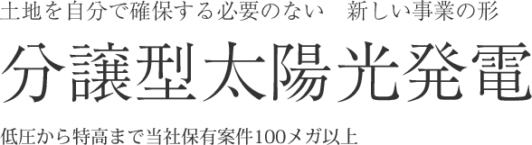 土地を自分で確保する必要のない　新しい事業の形　分譲型太陽光発電　低圧から特高まで当社保有案件100メガ以上